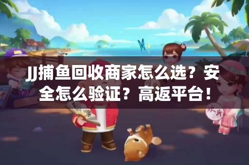 JJ捕鱼回收商家怎么选？安全怎么验证？高返平台！