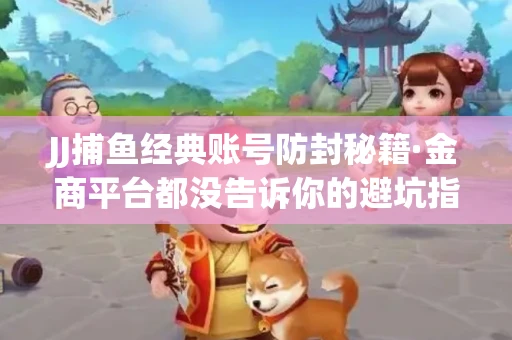 JJ捕鱼经典账号防封秘籍·金商平台都没告诉你的避坑指南